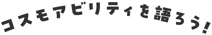 コスモアビリティを語ろう！